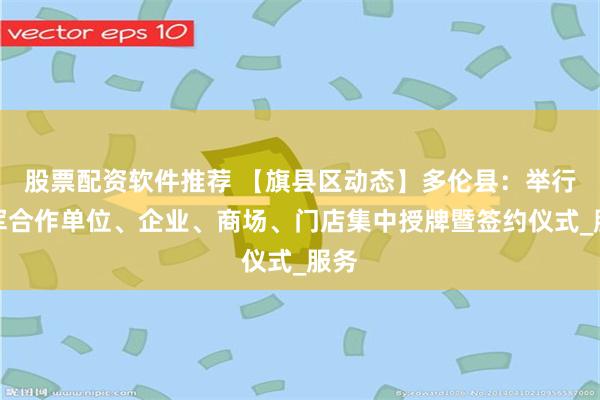 股票配资软件推荐 【旗县区动态】多伦县：举行拥军合作单位、企业、商场、门店集中授牌暨签约仪式_服务