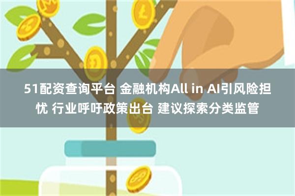 51配资查询平台 金融机构All in AI引风险担忧 行业呼吁政策出台 建议探索分类监管