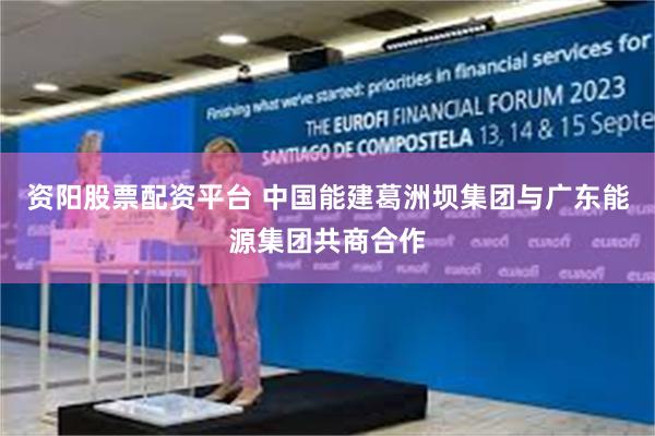 资阳股票配资平台 中国能建葛洲坝集团与广东能源集团共商合作