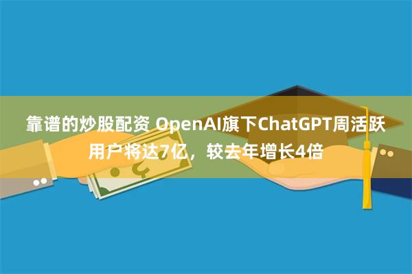 靠谱的炒股配资 OpenAI旗下ChatGPT周活跃用户将达7亿，较去年增长4倍