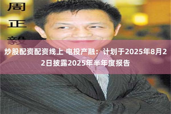 炒股配资配资线上 电投产融：计划于2025年8月22日披露2025年半年度报告