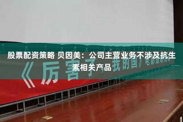 股票配资策略 贝因美：公司主营业务不涉及抗生素相关产品