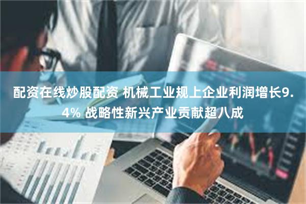 配资在线炒股配资 机械工业规上企业利润增长9.4% 战略性新兴产业贡献超八成