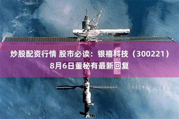 炒股配资行情 股市必读：银禧科技（300221）8月6日董秘有最新回复