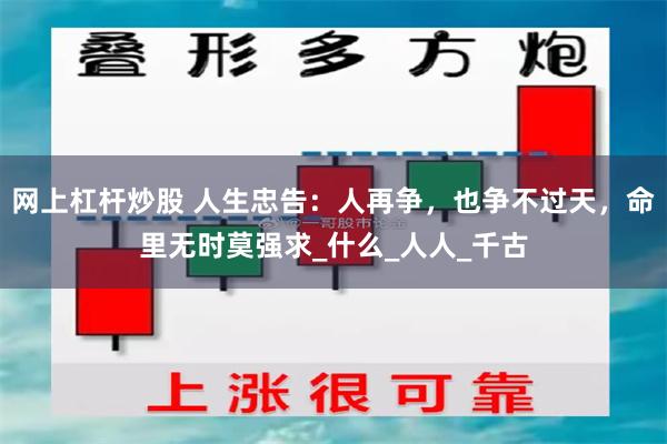 网上杠杆炒股 人生忠告：人再争，也争不过天，命里无时莫强求_什么_人人_千古