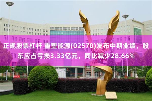 正规股票杠杆 重塑能源(02570)发布中期业绩，股东应占亏损3.33亿元，同比减少28.66%