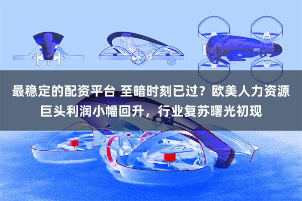 最稳定的配资平台 至暗时刻已过？欧美人力资源巨头利润小幅回升，行业复苏曙光初现