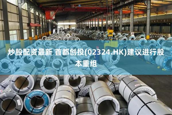 炒股配资最新 首都创投(02324.HK)建议进行股本重组