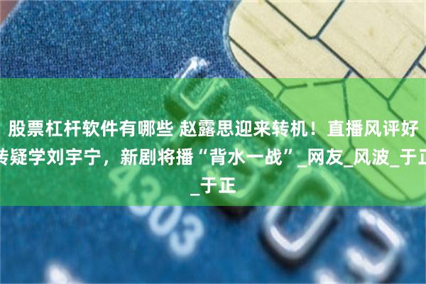 股票杠杆软件有哪些 赵露思迎来转机！直播风评好转疑学刘宇宁，新剧将播“背水一战”_网友_风波_于正