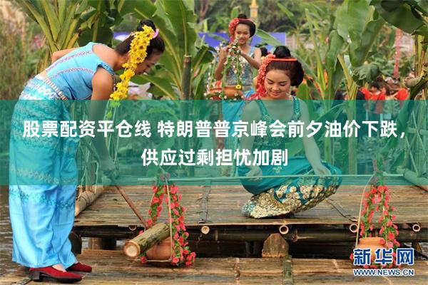 股票配资平仓线 特朗普普京峰会前夕油价下跌，供应过剩担忧加剧