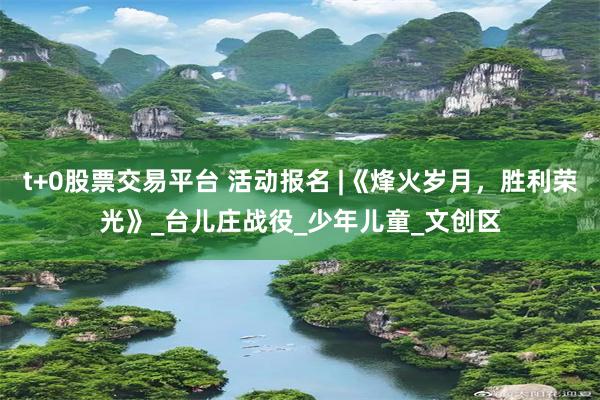 t+0股票交易平台 活动报名 |《烽火岁月，胜利荣光》_台儿庄战役_少年儿童_文创区