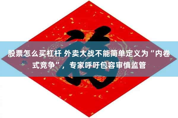 股票怎么买杠杆 外卖大战不能简单定义为“内卷式竞争”，专家呼吁包容审慎监管