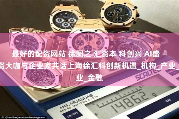 最好的配资网站 徐图之 汇资本 科创兴 AI盛 ——投资大咖与企业家共话上海徐汇科创新机遇_机构_产业_金融