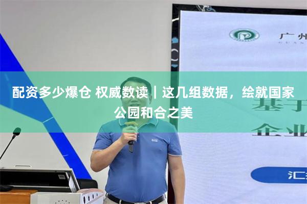 配资多少爆仓 权威数读｜这几组数据，绘就国家公园和合之美