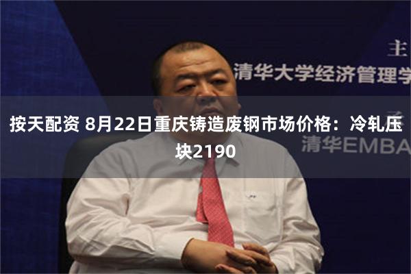 按天配资 8月22日重庆铸造废钢市场价格：冷轧压块2190