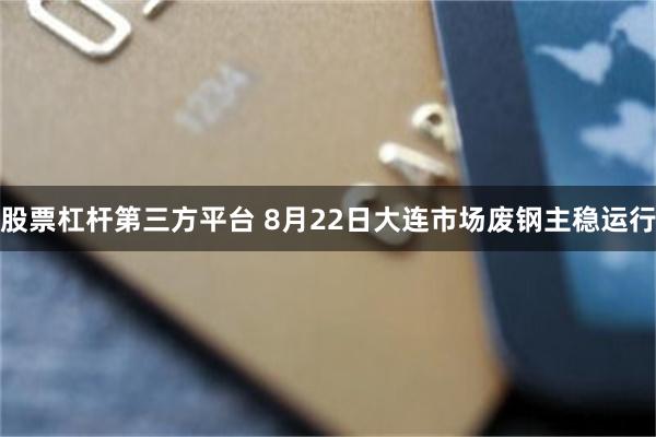 股票杠杆第三方平台 8月22日大连市场废钢主稳运行