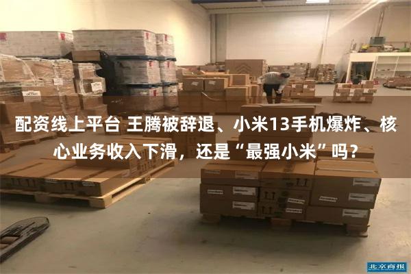 配资线上平台 王腾被辞退、小米13手机爆炸、核心业务收入下滑，还是“最强小米”吗？