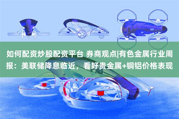 如何配资炒股配资平台 券商观点|有色金属行业周报：美联储降息临近，看好贵金属+铜铝价格表现
