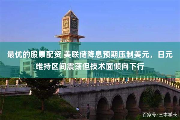 最优的股票配资 美联储降息预期压制美元，日元维持区间震荡但技术面倾向下行