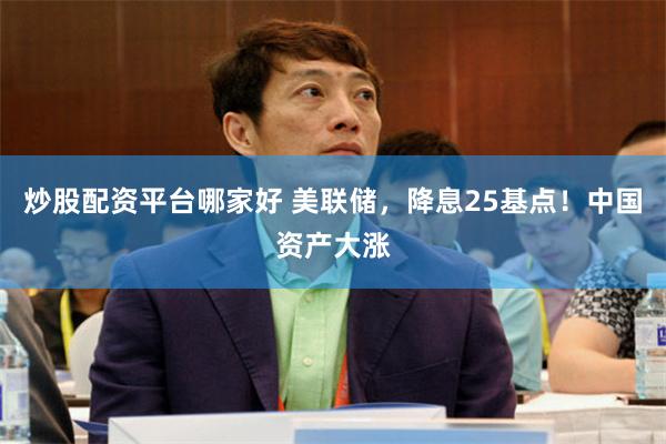 炒股配资平台哪家好 美联储，降息25基点！中国资产大涨