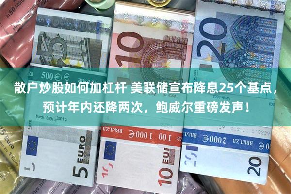 散户炒股如何加杠杆 美联储宣布降息25个基点，预计年内还降两次，鲍威尔重磅发声！