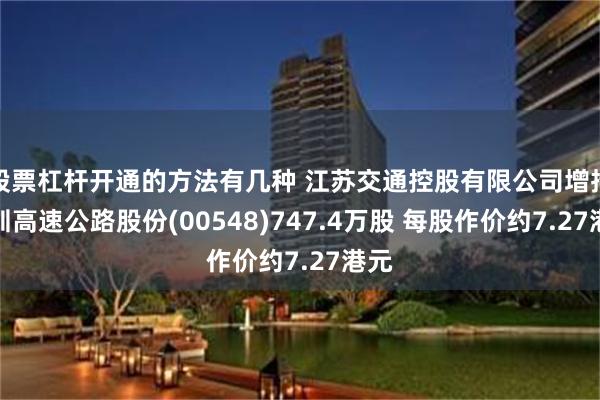 股票杠杆开通的方法有几种 江苏交通控股有限公司增持深圳高速公路股份(00548)747.4万股 每股作价约7.27港元