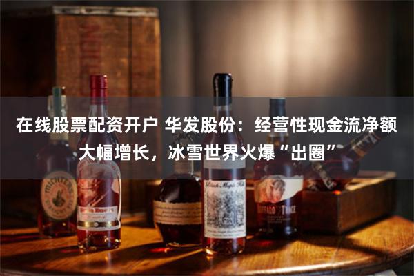 在线股票配资开户 华发股份：经营性现金流净额大幅增长，冰雪世界火爆“出圈”