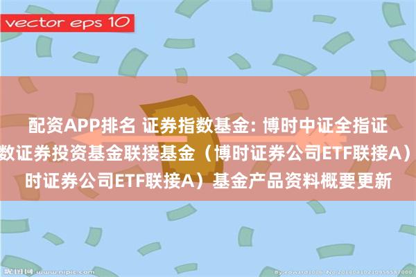 配资APP排名 证券指数基金: 博时中证全指证券公司交易型开放式指数证券投资基金联接基金(博时证券公司ETF联接A)基金产品资料概要更新