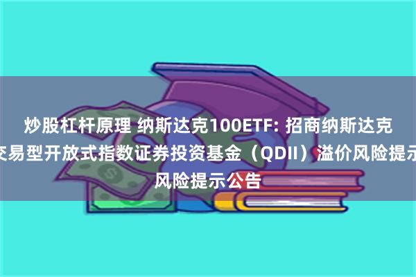 炒股杠杆原理 纳斯达克100ETF: 招商纳斯达克100交易型开放式指数证券投资基金(QDII)溢价风险提示公告