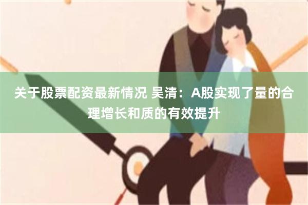 关于股票配资最新情况 吴清:A股实现了量的合理增长和质的有效提升