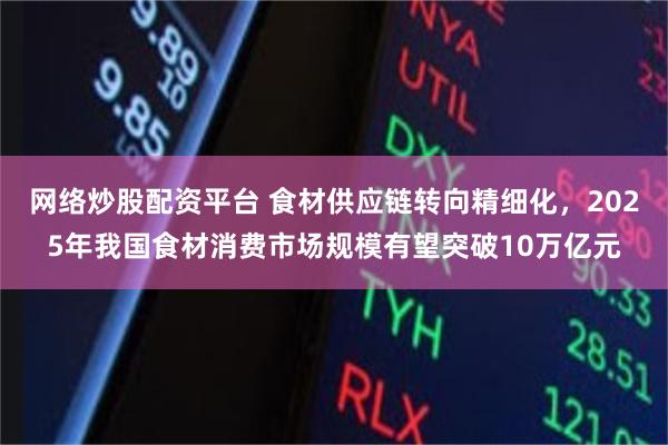 网络炒股配资平台 食材供应链转向精细化，2025年我国食材消费市场规模有望突破10万亿元