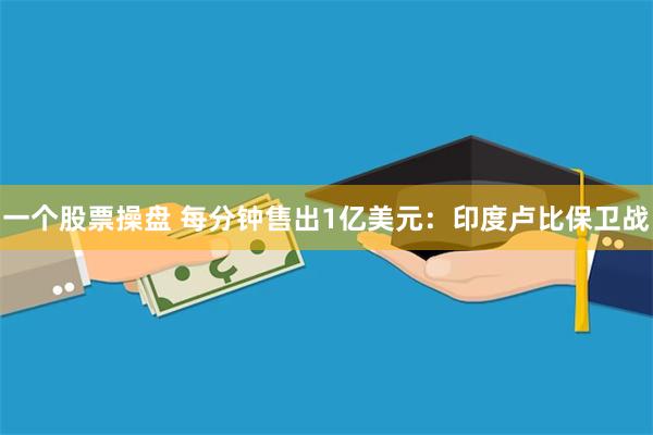 一个股票操盘 每分钟售出1亿美元：印度卢比保卫战