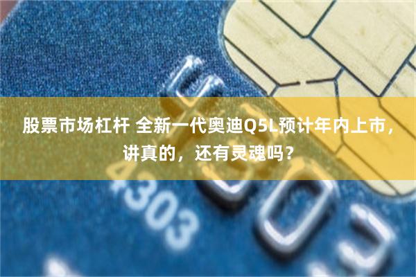 股票市场杠杆 全新一代奥迪Q5L预计年内上市，讲真的，还有灵魂吗？