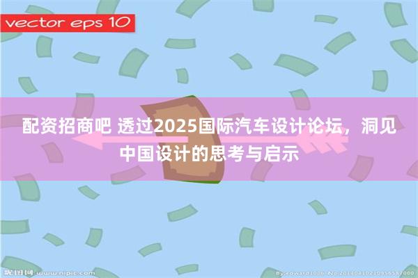 配资招商吧 透过2025国际汽车设计论坛，洞见中国设计的思考与启示