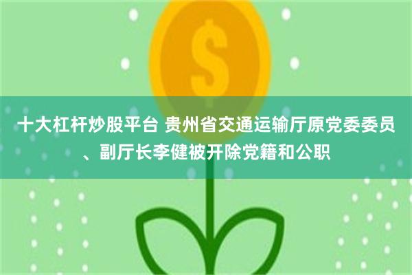十大杠杆炒股平台 贵州省交通运输厅原党委委员、副厅长李健被开除党籍和公职