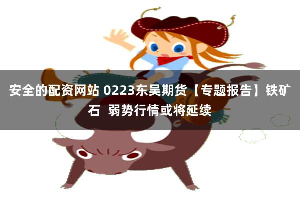 安全的配资网站 0223东吴期货【专题报告】铁矿石  弱势行情或将延续