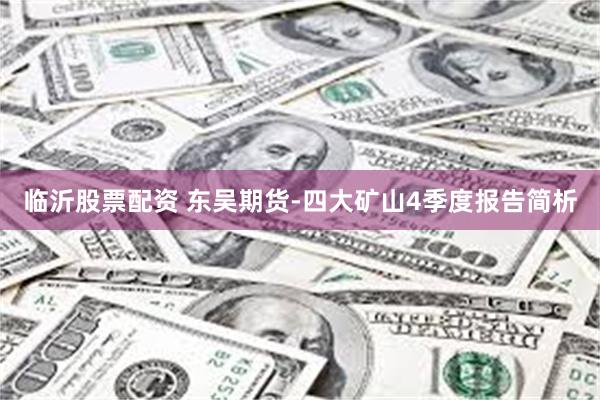 临沂股票配资 东吴期货-四大矿山4季度报告简析