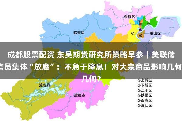 成都股票配资 东吴期货研究所策略早参｜美联储官员集体“放鹰”：不急于降息！对大宗商品影响几何？