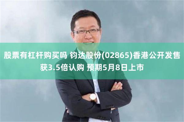 股票有杠杆购买吗 钧达股份(02865)香港公开发售获3.5倍认购 预期5月8日上市