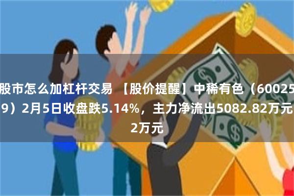 股市怎么加杠杆交易 【股价提醒】中稀有色（600259）2月5日收盘跌5.14%，主力净流出5082.82万元