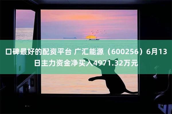 口碑最好的配资平台 广汇能源(600256)6月13日主力资金净买入4971.32万元