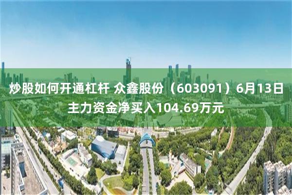 炒股如何开通杠杆 众鑫股份（603091）6月13日主力资金净买入104.69万元