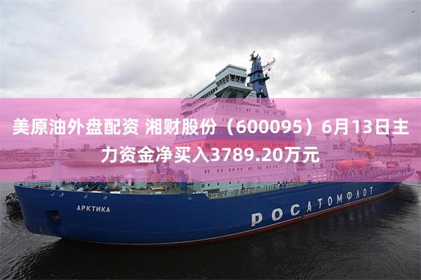 美原油外盘配资 湘财股份（600095）6月13日主力资金净买入3789.20万元
