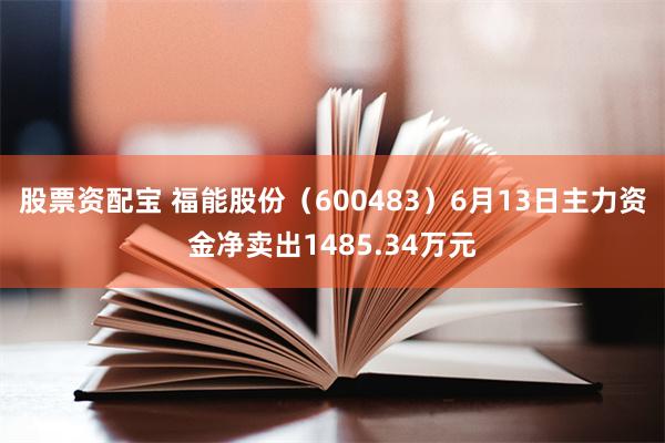 股票资配宝 福能股份（600483）6月13日主力资金净卖出1485.34万元
