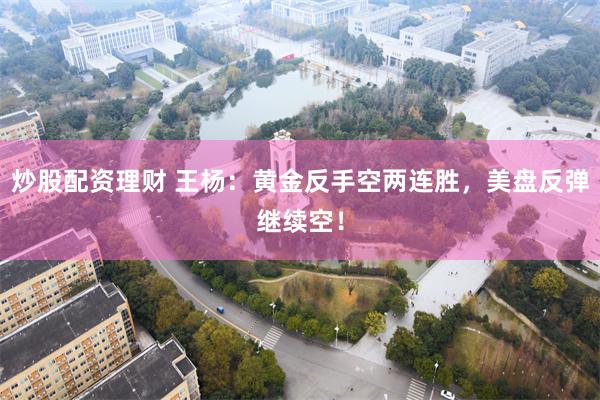 炒股配资理财 王杨：黄金反手空两连胜，美盘反弹继续空！