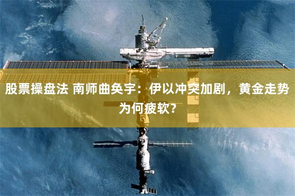 股票操盘法 南师曲奂宇：伊以冲突加剧，黄金走势为何疲软？