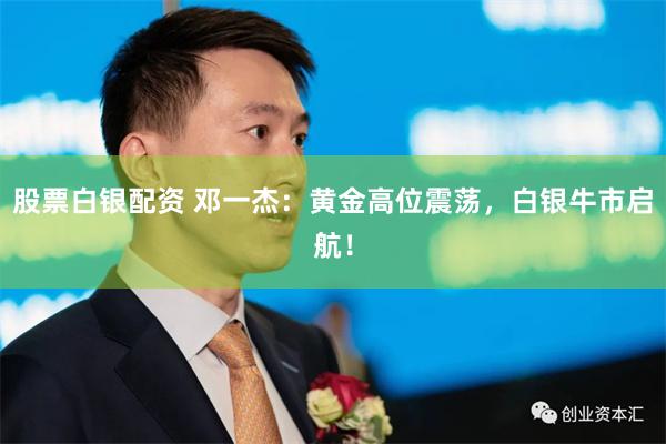 股票白银配资 邓一杰：黄金高位震荡，白银牛市启航！