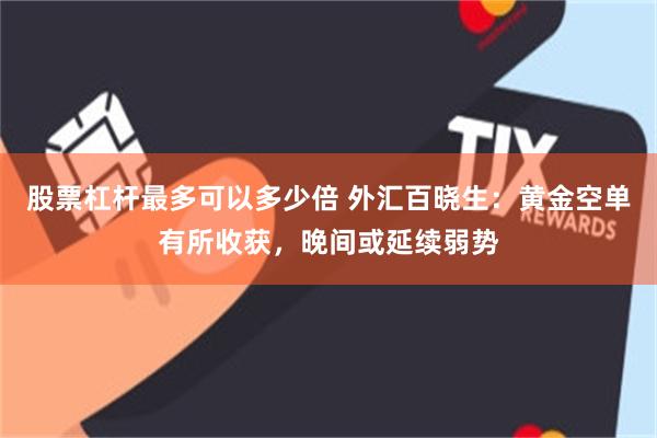 股票杠杆最多可以多少倍 外汇百晓生:黄金空单有所收获,晚间或延续弱势