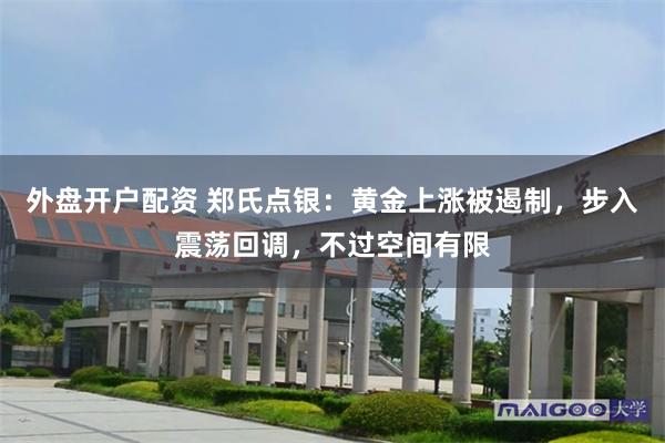 外盘开户配资 郑氏点银:黄金上涨被遏制,步入震荡回调,不过空间有限