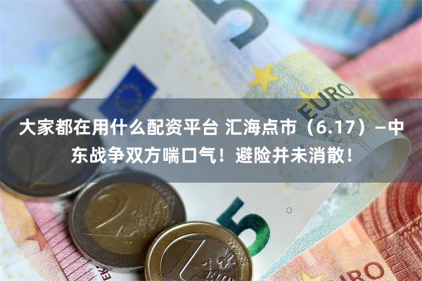 大家都在用什么配资平台 汇海点市(6.17)—中东战争双方喘口气!避险并未消散!